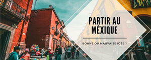 Partir en voyage au Mexique : bonne ou mauvaise idée ?